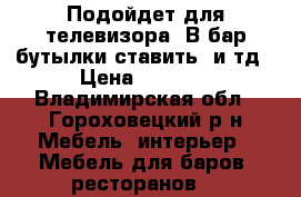 Подойдет для телевизора. В бар бутылки ставить  и тд › Цена ­ 4 000 - Владимирская обл., Гороховецкий р-н Мебель, интерьер » Мебель для баров, ресторанов   